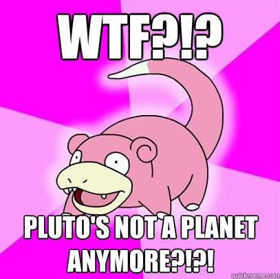 WTF?!? Pluto's not a planet anymore?!?!  Slowpoke