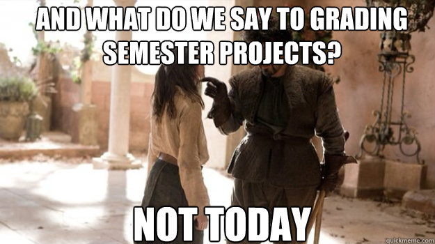 and what do we say to grading semester projects? NOT TODAY  