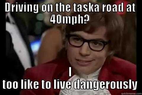 DRIVING ON THE TASKA ROAD AT 40MPH? I TOO LIKE TO LIVE DANGEROUSLY Dangerously - Austin Powers