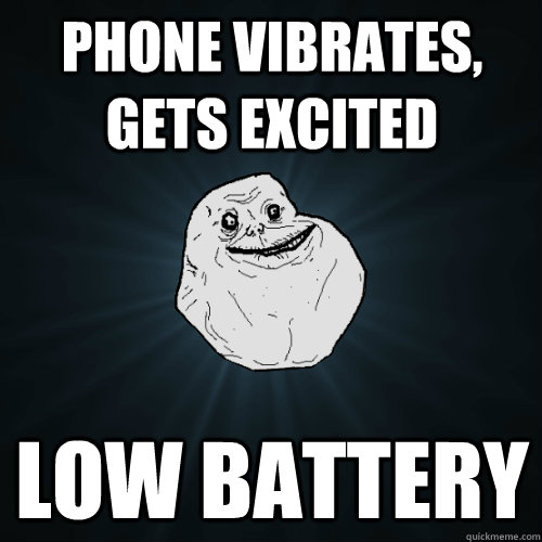 Phone vibrates, gets excited Low battery  Forever Alone