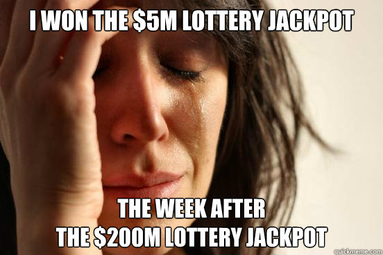 I WON THE $5M LOTTERY JACKPOT THE WEEK AFTER
THE $200M LOTTERY JACKPOT  First World Problems
