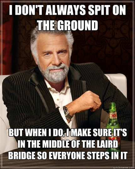 I don't always spit on the ground but when i do, i make sure it's in the middle of the laird bridge so everyone steps in it  The Most Interesting Man In The World