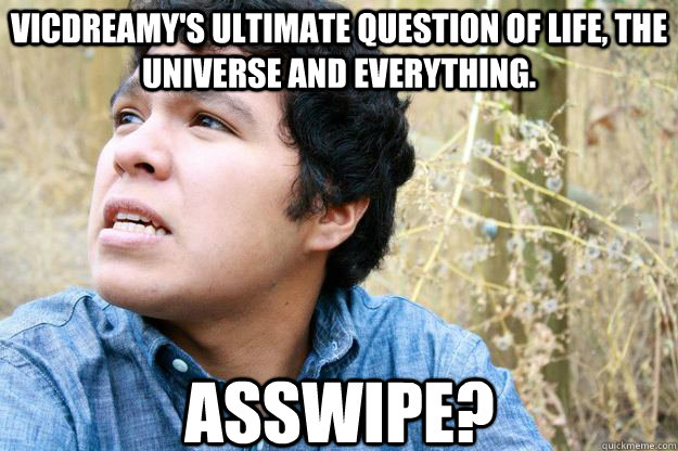 VicDreamy's ultimate question of life, the universe and everything. AssWipe? - VicDreamy's ultimate question of life, the universe and everything. AssWipe?  Misc