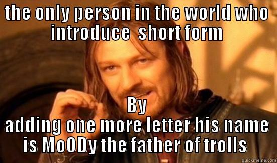 THE ONLY PERSON IN THE WORLD WHO INTRODUCE  SHORT FORM BY ADDING ONE MORE LETTER HIS NAME IS MOODY THE FATHER OF TROLLS  Boromir