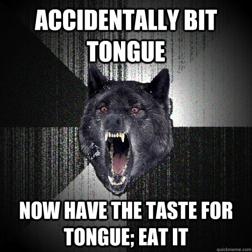 Accidentally bit tongue now have the taste for tongue; eat it  Insanity Wolf