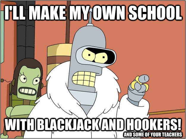 I'll make my own school with blackjack and hookers! and some of your teachers  blackjack and hookers