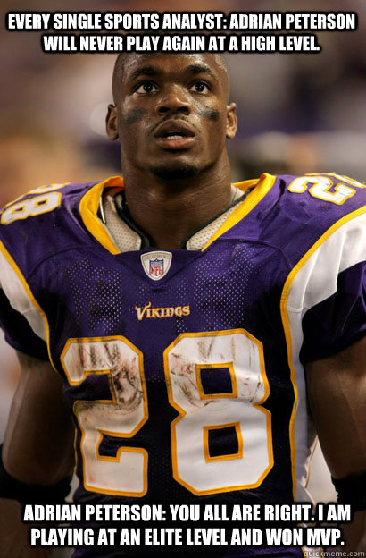 Adrian Peterson: You all are right. I am playing at an ELITE level and won MVP.  Every single sports analyst: Adrian Peterson will never play again at a high level.  - Adrian Peterson: You all are right. I am playing at an ELITE level and won MVP.  Every single sports analyst: Adrian Peterson will never play again at a high level.   Adrian Peterson