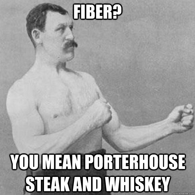 Fiber? You mean porterhouse steak and whiskey  overly manly man