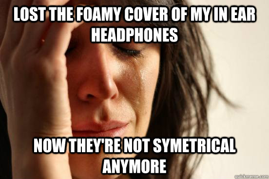 Lost the foamy cover of my in ear headphones Now they're not symetrical anymore  First World Problems