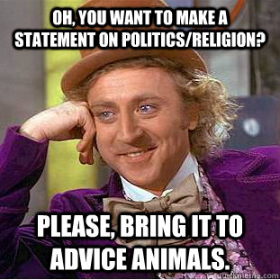 Oh, you want to make a statement on politics/religion? Please, bring it to Advice Animals.  Creepy Wonka