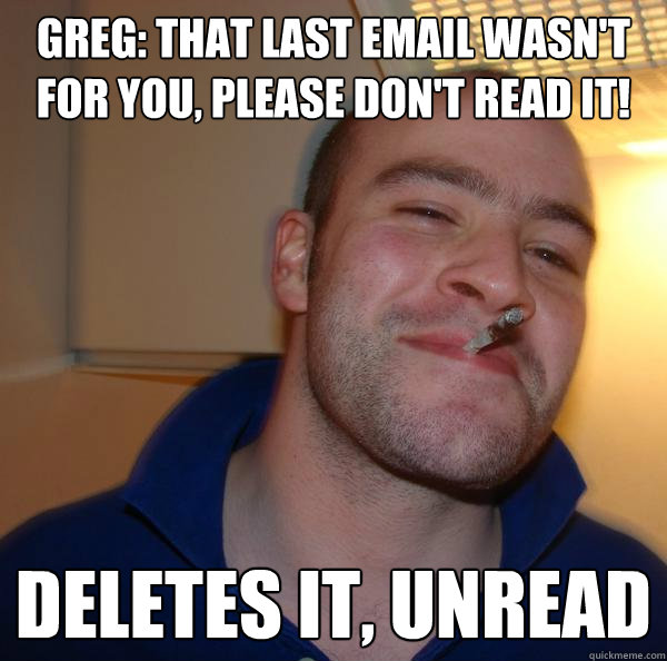 Greg: that last email wasn't for you, please don't read it! Deletes it, unread - Greg: that last email wasn't for you, please don't read it! Deletes it, unread  Misc