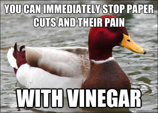 You can immediately stop paper cuts and their pain
 With vinegar  Malicious Advice Mallard
