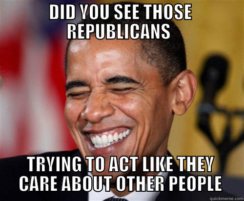 OBAMA laughing! 23 - DID YOU SEE THOSE REPUBLICANS  TRYING TO ACT LIKE THEY CARE ABOUT OTHER PEOPLE Scumbag Obama
