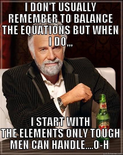 I DON'T USUALLY REMEMBER TO BALANCE THE EQUATIONS BUT WHEN I DO,,, I START WITH THE ELEMENTS ONLY TOUGH MEN CAN HANDLE....O-H  The Most Interesting Man In The World