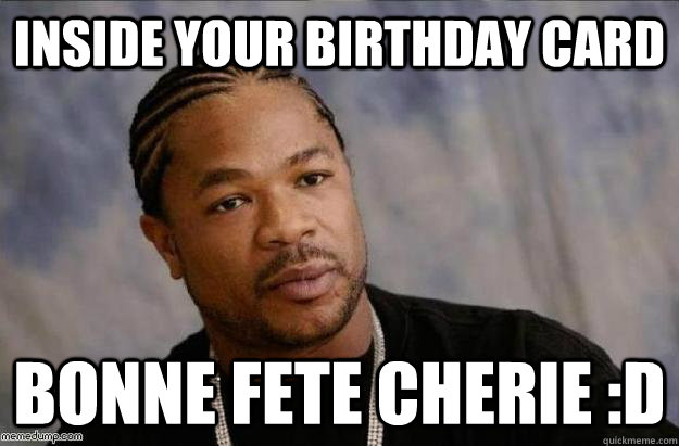 inside your birthday card bonne fete cherie :D - inside your birthday card bonne fete cherie :D  Sarcastic Xzibit