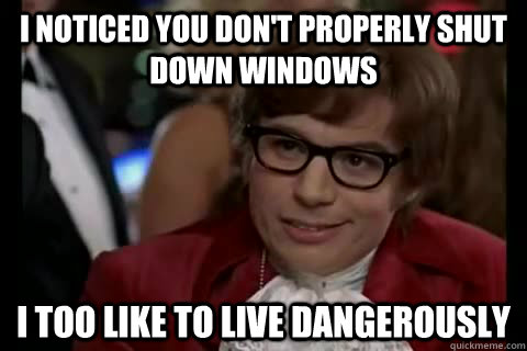 I noticed you don't properly shut down windows i too like to live dangerously  Dangerously - Austin Powers