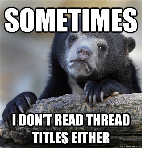 sometimes I don't read thread titles either  Confession Bear