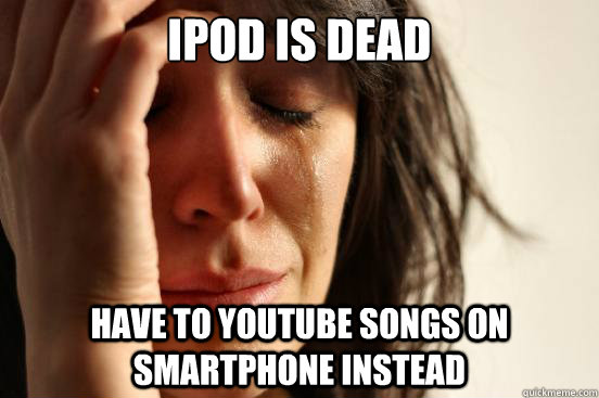 iPOD IS DEAD HAVE to youtube songs on smartphone instead - iPOD IS DEAD HAVE to youtube songs on smartphone instead  First World Problems
