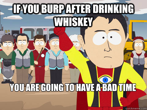 If you burp after drinking whiskey you are going to have a bad time  Captain Hindsight