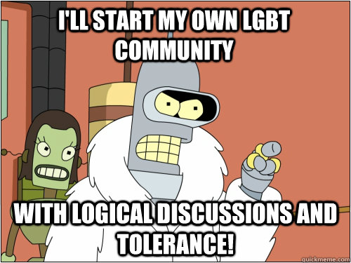 I'll start my own LGBT community with logical discussions and tolerance! - I'll start my own LGBT community with logical discussions and tolerance!  Blackjack Bender