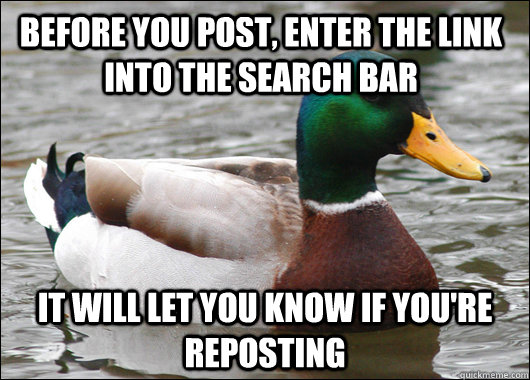 before you post, enter the link into the search bar it will let you know if you're reposting   Actual Advice Mallard