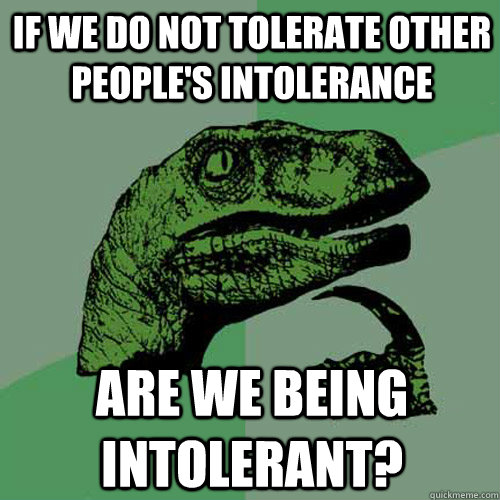 If we do not tolerate other people's intolerance Are we being intolerant?  Philosoraptor