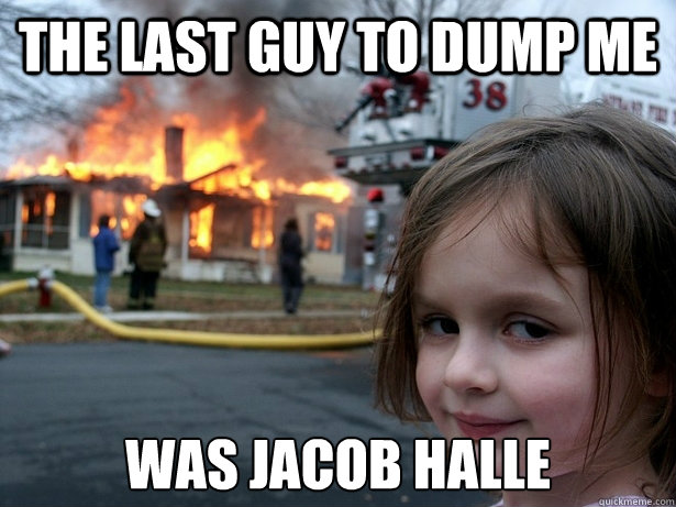 The last guy to dump me was jacob halle  Disaster Girl