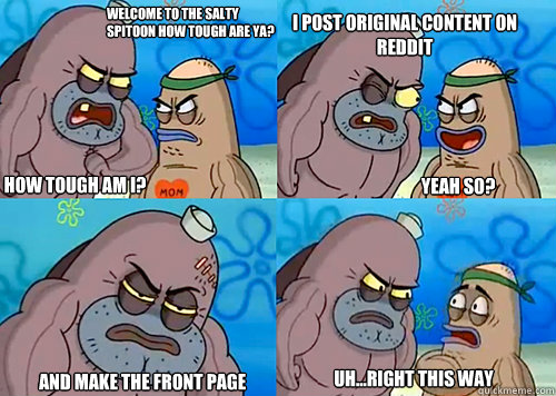 Welcome to the Salty Spitoon how tough are ya? HOW TOUGH AM I? i post original content on reddit

 and make the front page Uh...Right this way Yeah so?  Salty Spitoon How Tough Are Ya