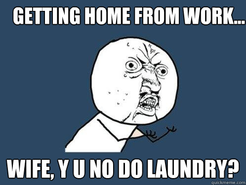 Getting home from work... wife, y u no do laundry?  Y U No