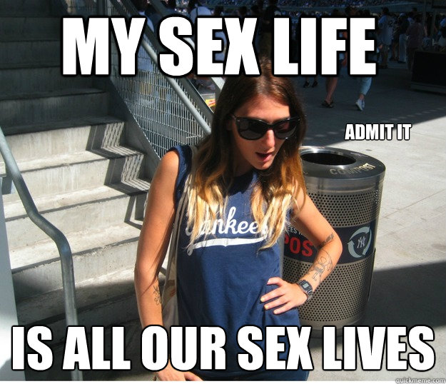 my sex life is all our sex lives admit it  Clueless Hipster White Girl