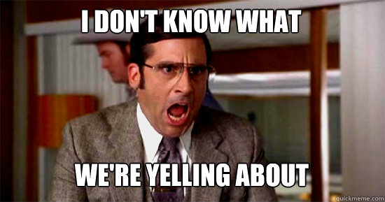 I DON'T KNOW WHAT
 WE'RE YELLING ABOUT - I DON'T KNOW WHAT
 WE'RE YELLING ABOUT  Brick Tamland Rioting