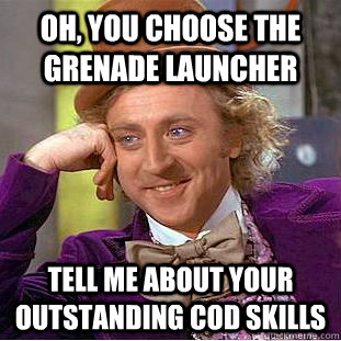 oh, you choose the grenade launcher Tell me about your outstanding cod skills  Creepy Wonka