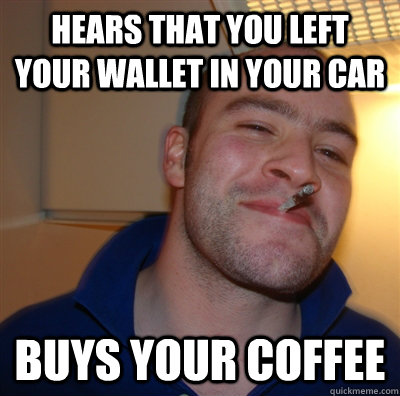 hears that you left your wallet in your car buys your coffee  GoodGuyGreg