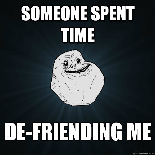 Someone spent time de-friending me  Forever Alone