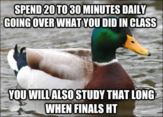 spend 20 to 30 minutes daily going over what you did in class you will also study that long when finals ht  Actual Advice Mallard