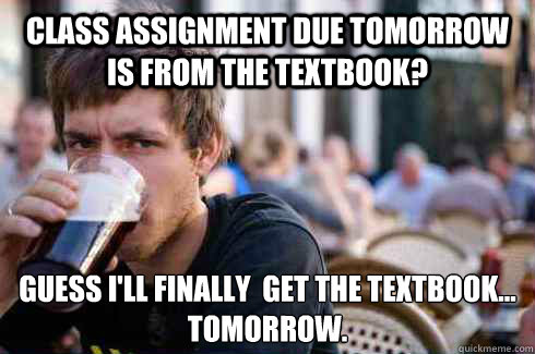 Class assignment due tomorrow is from the textbook? Guess I'll finally  get the textbook...
Tomorrow.  Lazy Senior