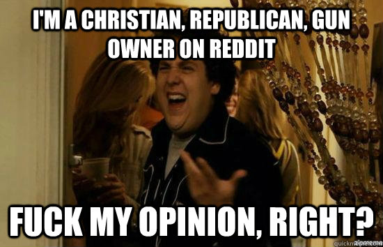 I'm a Christian, Republican, gun owner on Reddit fuck my opinion, right?  fuckmeright