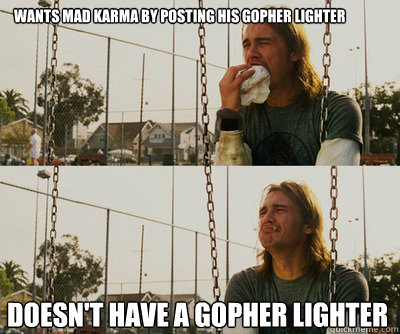 Wants mad karma by posting his gopher lighter Doesn't have a gopher lighter  First World Stoner Problems