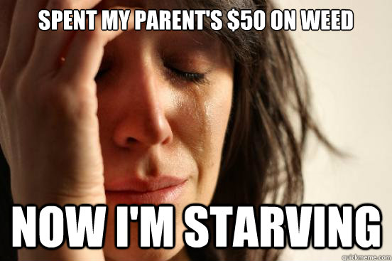 spent my parent's $50 on weed now i'm starving  First World Problems