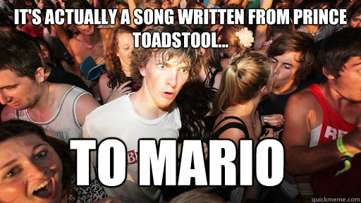 it's actually a song written from prince toadstool... to mario - it's actually a song written from prince toadstool... to mario  Sudden Clarity Clarence