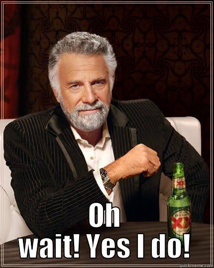  OH WAIT! YES I DO! The Most Interesting Man In The World