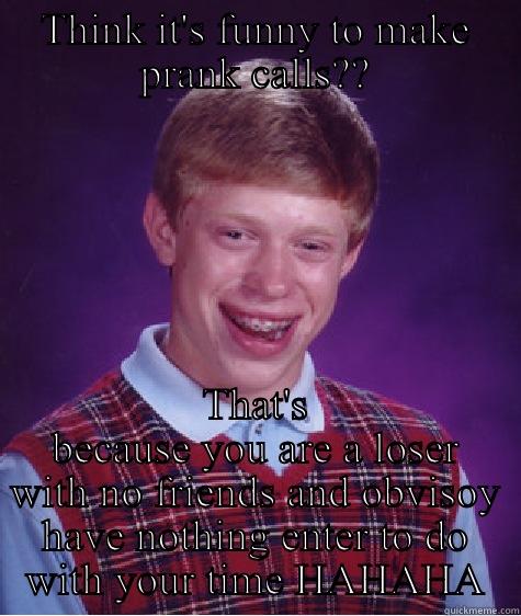 THINK IT'S FUNNY TO MAKE PRANK CALLS?? THAT'S BECAUSE YOU ARE A LOSER WITH NO FRIENDS AND OBVISOY HAVE NOTHING ENTER TO DO WITH YOUR TIME HAHAHA Bad Luck Brian