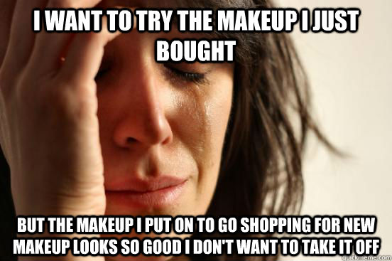 I want to try the makeup I just bought but the makeup I put on to go shopping for new makeup looks so good I don't want to take it off  First World Problems