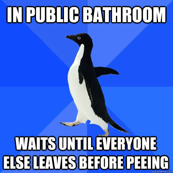 In public bathroom Waits until everyone else leaves before peeing  Socially Awkward Penguin