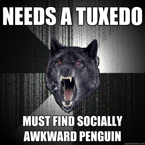 needs a tuxedo must find socially 
awkward penguin  Insanity Wolf
