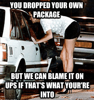 You dropped your own package But we can blame it on UPS if that's what your're into  Karma Whore