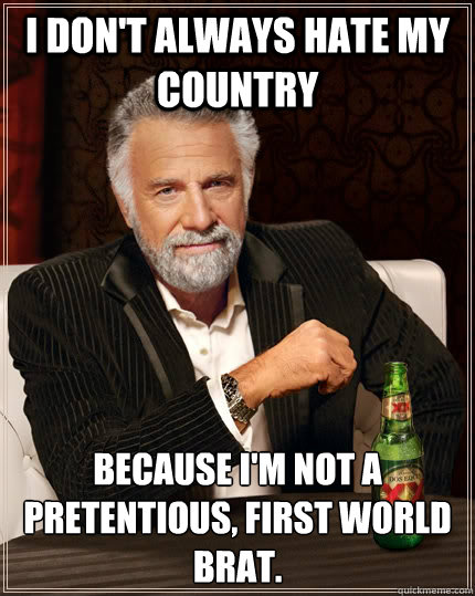 I Don't always hate my country Because I'm not a pretentious, first world brat.  The Most Interesting Man In The World