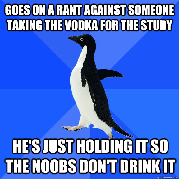 Goes on a rant against someone taking the Vodka for the Study He's just holding it so the noobs don't drink it  Socially Awkward Penguin