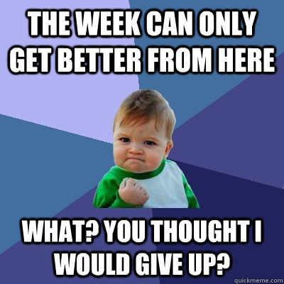 the week can only get better from here what? you thought i would give up? - the week can only get better from here what? you thought i would give up?  Success Kid