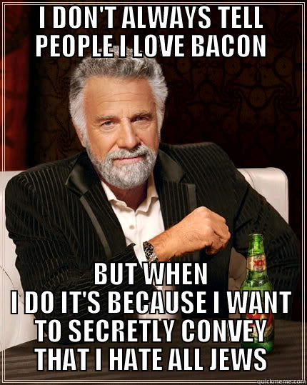 I DON'T ALWAYS TELL PEOPLE I LOVE BACON BUT WHEN I DO IT'S BECAUSE I WANT TO SECRETLY CONVEY THAT I HATE ALL JEWS The Most Interesting Man In The World